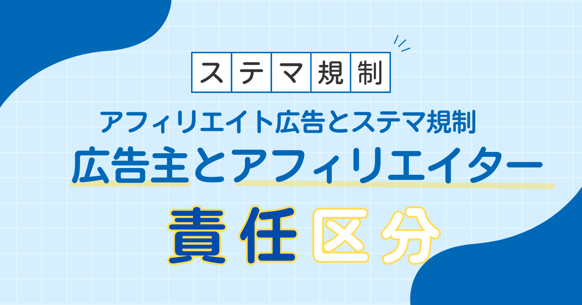 アフィリエイト広告とステマ規制｜広告主とアフィリエイターの責任の区分とは