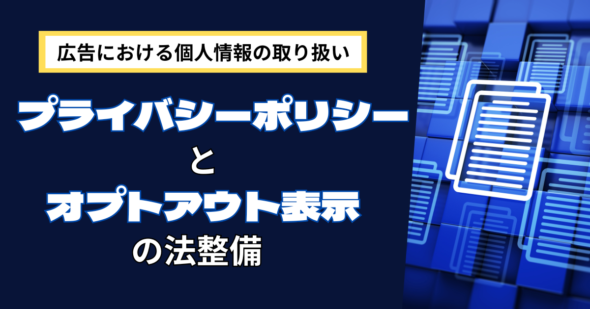 広告における個人情報の取り扱い｜プライバシーポリシーとオプトアウト表示の整備法