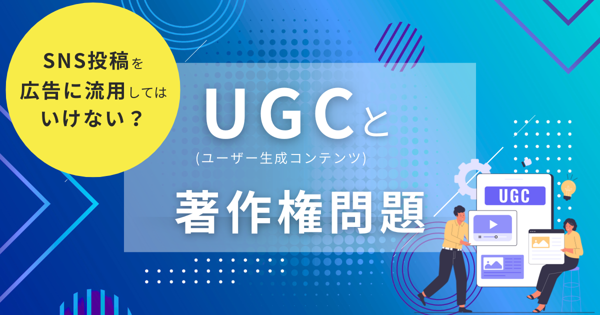 SNS投稿を広告に流用してはいけない？UGC(ユーザー生成コンテンツ)と著作権問題